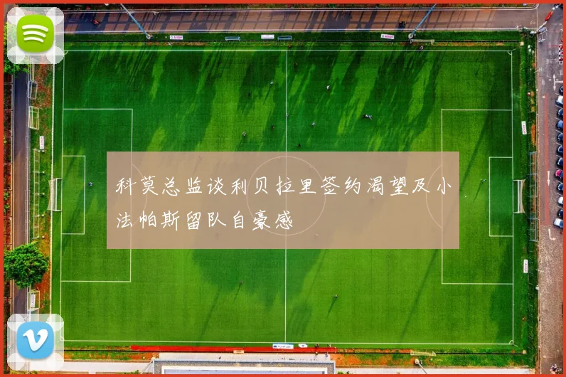 科莫总监谈利贝拉里签约渴望及小法帕斯留队自豪感