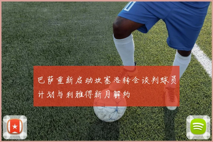 巴萨重新启动坎塞洛转会谈判球员计划与利雅得新月解约