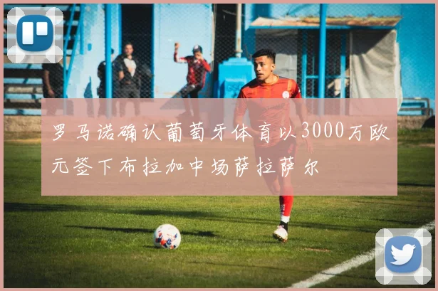 罗马诺确认葡萄牙体育以3000万欧元签下布拉加中场萨拉萨尔
