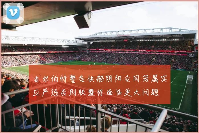 吉尔伯特警告快船阴阳合同若属实应严惩否则联盟将面临更大问题