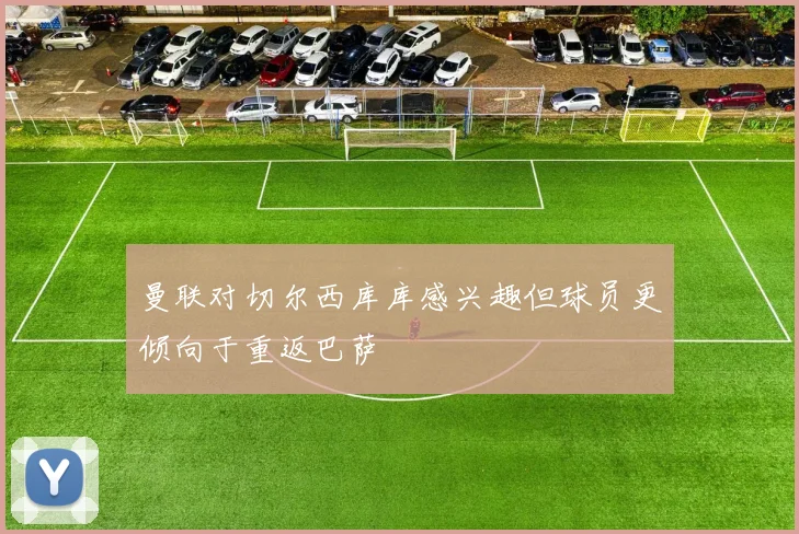 曼联对切尔西库库感兴趣但球员更倾向于重返巴萨