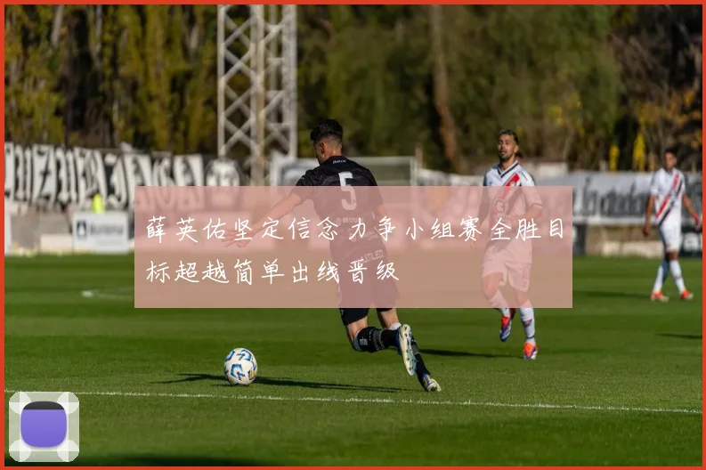薛英佑坚定信念力争小组赛全胜目标超越简单出线晋级