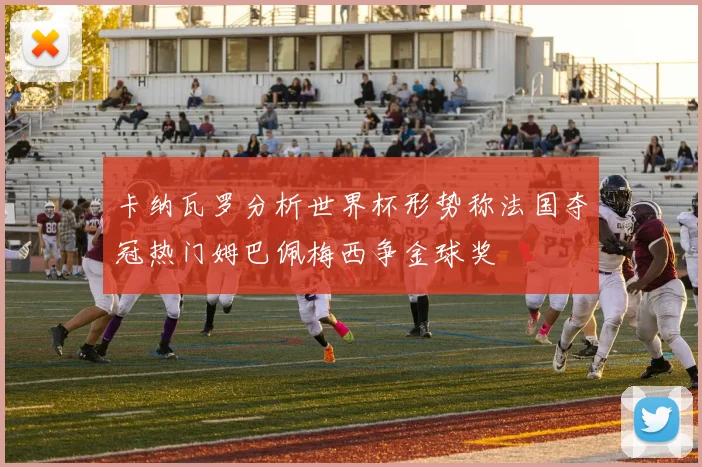 卡纳瓦罗分析世界杯形势称法国夺冠热门姆巴佩梅西争金球奖