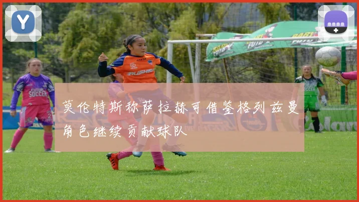 莫伦特斯称萨拉赫可借鉴格列兹曼角色继续贡献球队