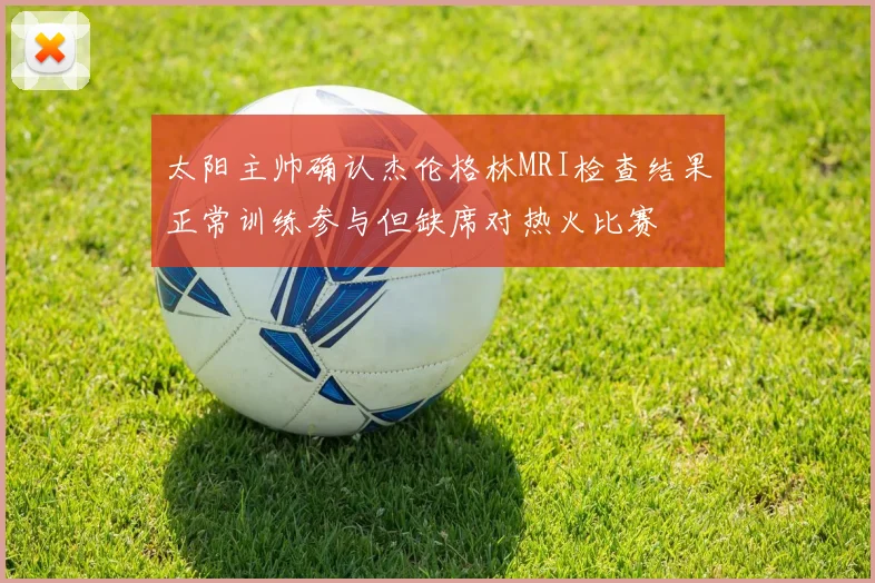 太阳主帅确认杰伦格林MRI检查结果正常训练参与但缺席对热火比赛