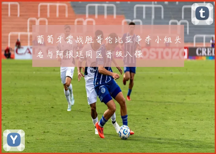 葡萄牙需战胜哥伦比亚争夺小组头名与阿根廷同区晋级八强