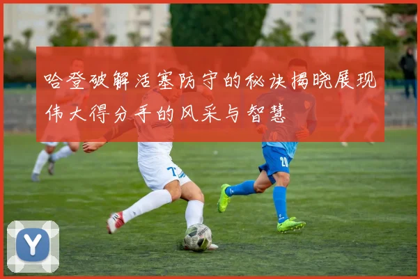 哈登破解活塞防守的秘诀揭晓展现伟大得分手的风采与智慧