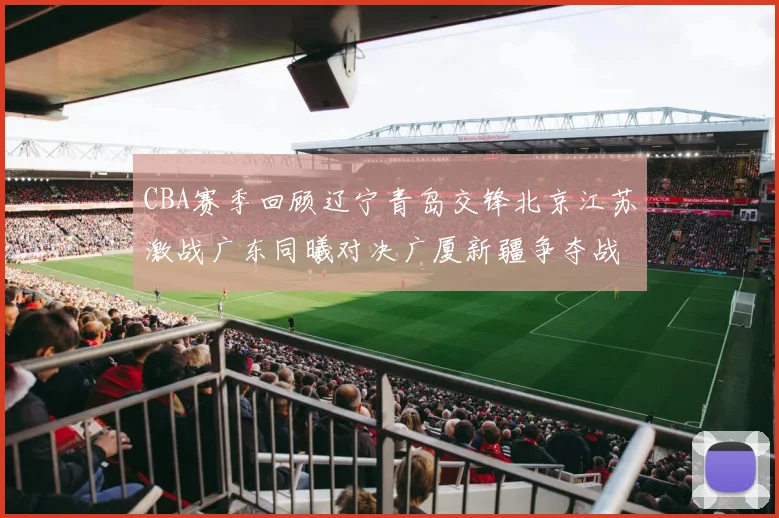 CBA赛季回顾辽宁青岛交锋北京江苏激战广东同曦对决广厦新疆争夺战精彩纷呈