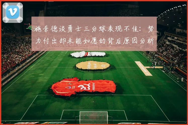 施奈德谈勇士三分球表现不佳：努力付出却未能如愿的背后原因分析