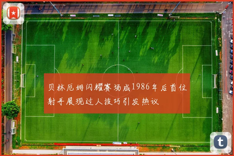 贝林厄姆闪耀赛场成1986年后首位射手展现过人技巧引发热议