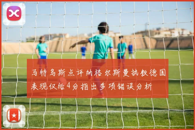 马特乌斯点评纳格尔斯曼执教德国表现仅给4分指出多项错误分析