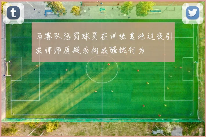 马赛队惩罚球员在训练基地过夜引发律师质疑或构成骚扰行为