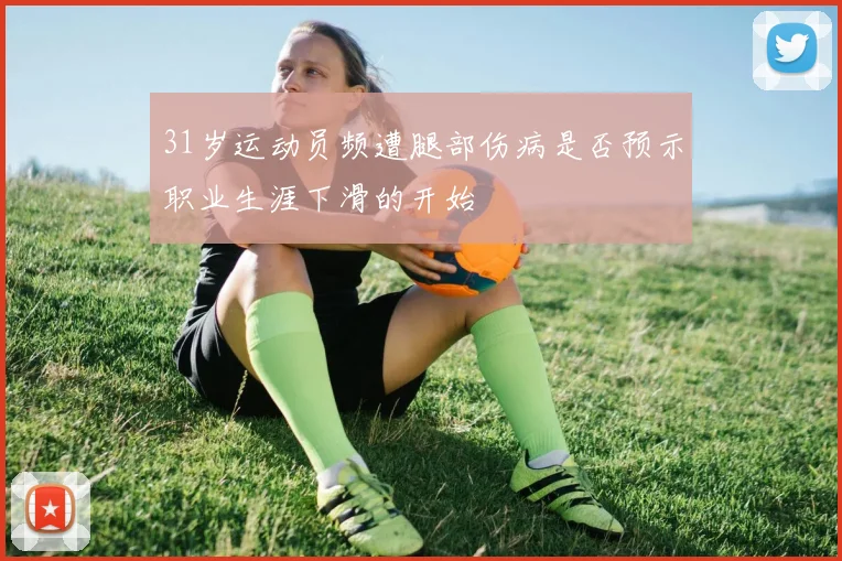 31岁运动员频遭腿部伤病是否预示职业生涯下滑的开始