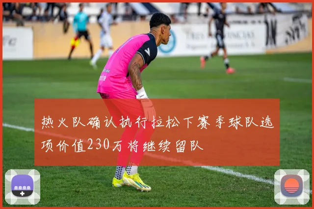 热火队确认执行拉松下赛季球队选项价值230万将继续留队