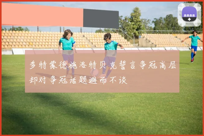 多特蒙德施洛特贝克誓言争冠高层却对争冠话题避而不谈