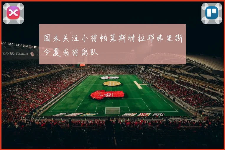 国米关注小将帕莱斯特拉邓弗里斯今夏或将离队