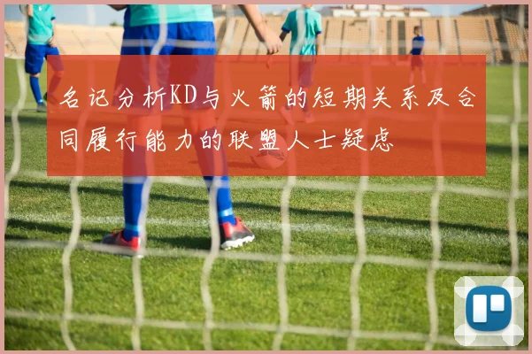 名记分析KD与火箭的短期关系及合同履行能力的联盟人士疑虑