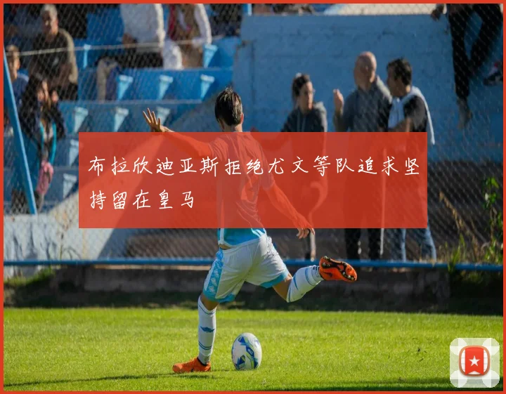 布拉欣迪亚斯拒绝尤文等队追求坚持留在皇马