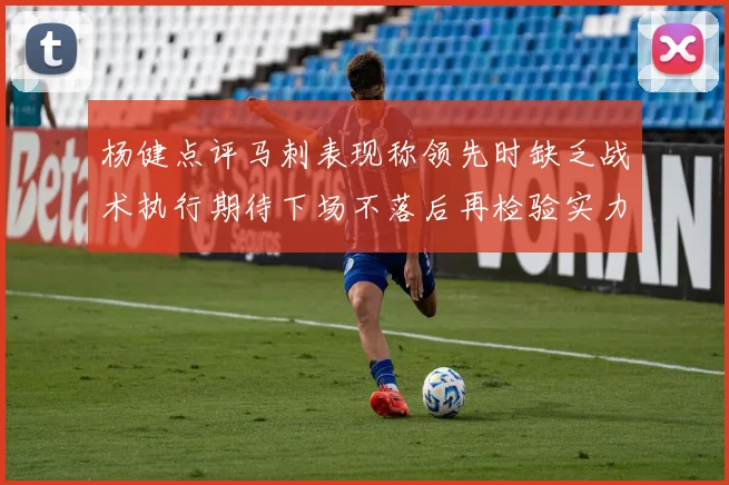 杨健点评马刺表现称领先时缺乏战术执行期待下场不落后再检验实力