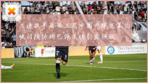 火速扳平局面玉昆中圈开球克莱伯破门模仿姆巴佩庆祝引发热议
