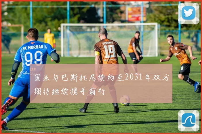 国米与巴斯托尼续约至2031年双方期待继续携手前行