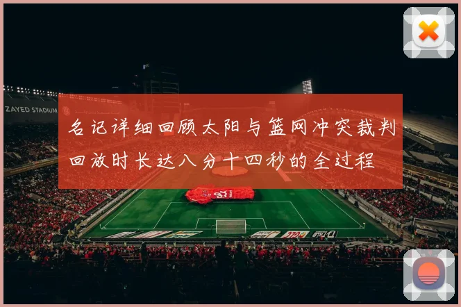 名记详细回顾太阳与篮网冲突裁判回放时长达八分十四秒的全过程
