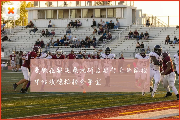曼联在敲定桑托斯后进行全面体检评估埃德松转会事宜
